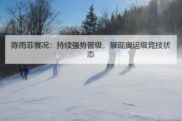 陈雨菲赛况：持续强势晋级，展现奥运级竞技状态