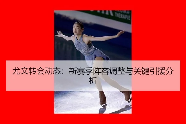 尤文转会动态：新赛季阵容调整与关键引援分析